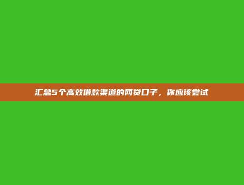 汇总5个高效借款渠道的网贷口子，你应该尝试