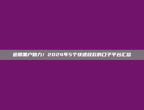 逾期黑户助力！2024年5个快速放款的口子平台汇总