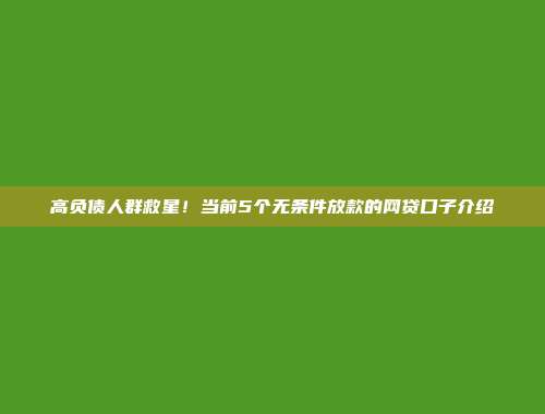 高负债人群救星！当前5个无条件放款的网贷口子介绍