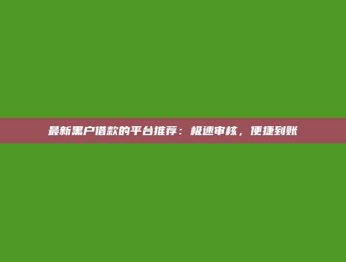 最新黑户借款的平台推荐：极速审核，便捷到账