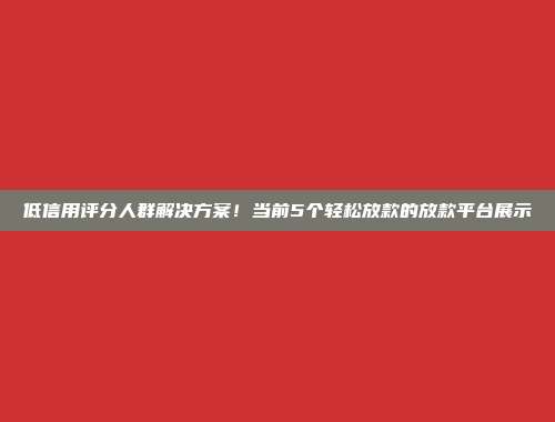 低信用评分人群解决方案！当前5个轻松放款的放款平台展示