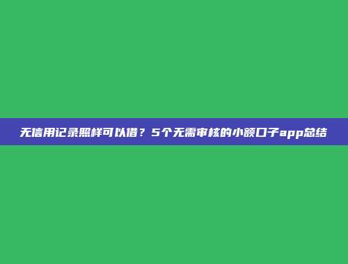 无信用记录照样可以借？5个无需审核的小额口子app总结