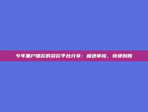 今年黑户借款的贷款平台分享：极速审核，快速到账