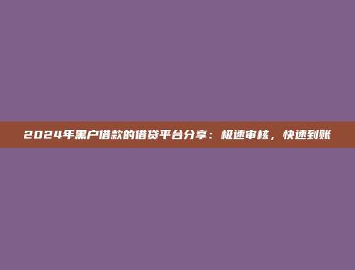 2024年黑户借款的借贷平台分享：极速审核，快速到账