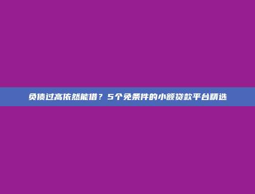 负债过高依然能借？5个免条件的小额贷款平台精选