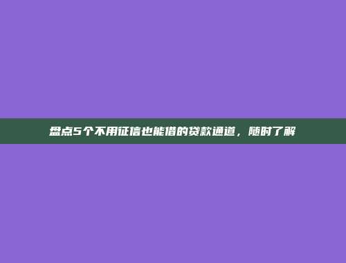 盘点5个不用征信也能借的贷款通道，随时了解