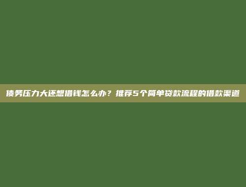 债务压力大还想借钱怎么办？推荐5个简单贷款流程的借款渠道