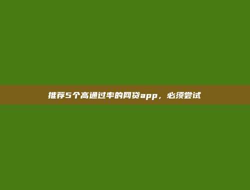 推荐5个高通过率的网贷app，必须尝试