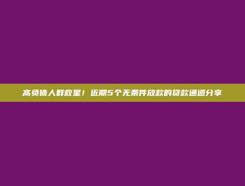 高负债人群救星！近期5个无条件放款的贷款通道分享