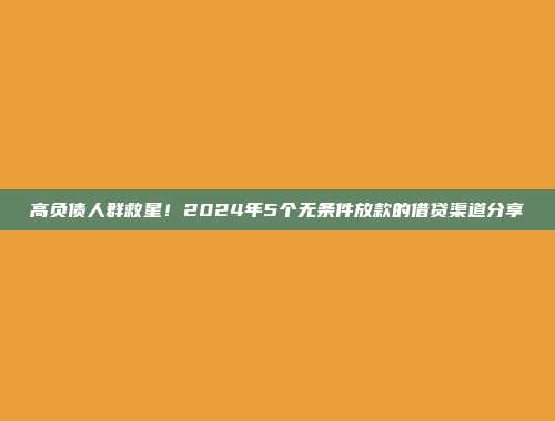 高负债人群救星！2024年5个无条件放款的借贷渠道分享