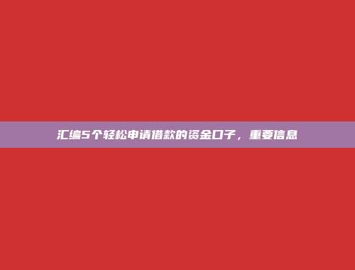 汇编5个轻松申请借款的资金口子，重要信息