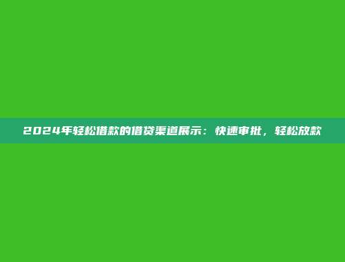 2024年轻松借款的借贷渠道展示：快速审批，轻松放款