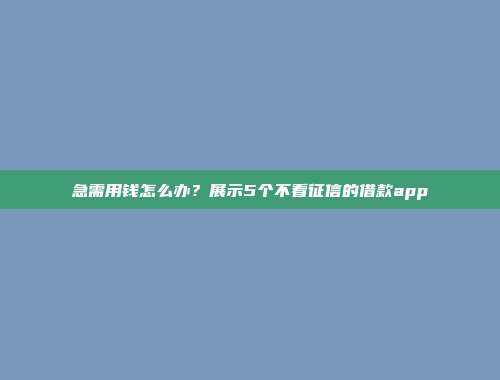 急需用钱怎么办？展示5个不看征信的借款app