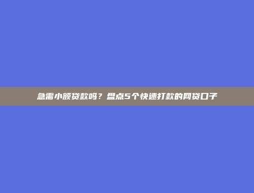 急需小额贷款吗？盘点5个快速打款的网贷口子