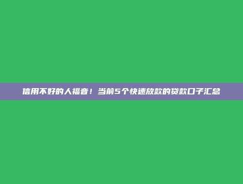 信用不好的人福音！当前5个快速放款的贷款口子汇总