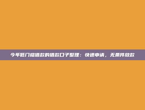 今年低门槛借款的借款口子整理：快速申请，无条件放款