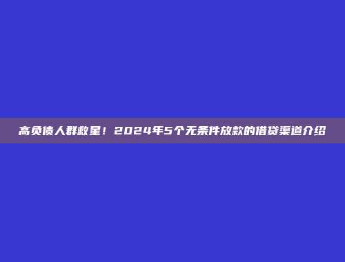 高负债人群救星！2024年5个无条件放款的借贷渠道介绍