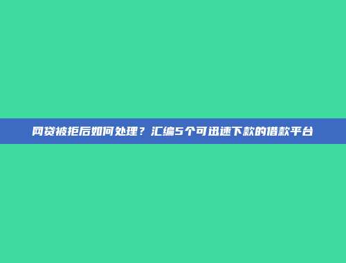 网贷被拒后如何处理？汇编5个可迅速下款的借款平台