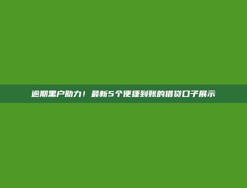 逾期黑户助力！最新5个便捷到账的借贷口子展示