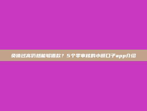 负债过高仍然能够借款？5个零审核的小额口子app介绍