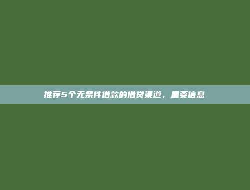 推荐5个无条件借款的借贷渠道，重要信息