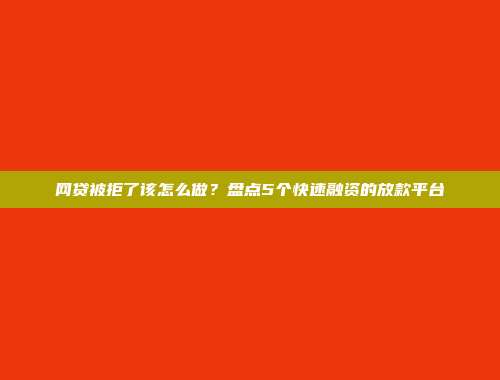 网贷被拒了该怎么做？盘点5个快速融资的放款平台