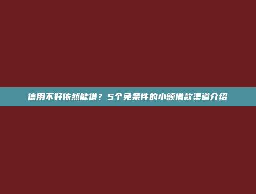 信用不好依然能借？5个免条件的小额借款渠道介绍