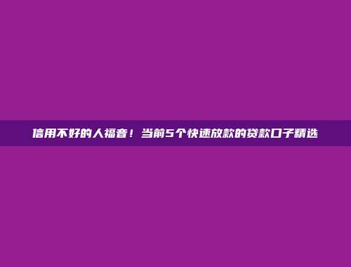 信用不好的人福音！当前5个快速放款的贷款口子精选