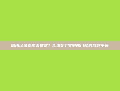 信用记录差能否贷款？汇编5个零审核门槛的放款平台