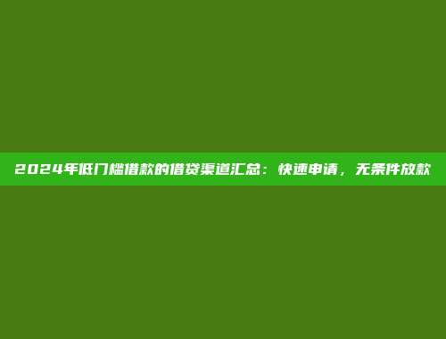 2024年低门槛借款的借贷渠道汇总：快速申请，无条件放款