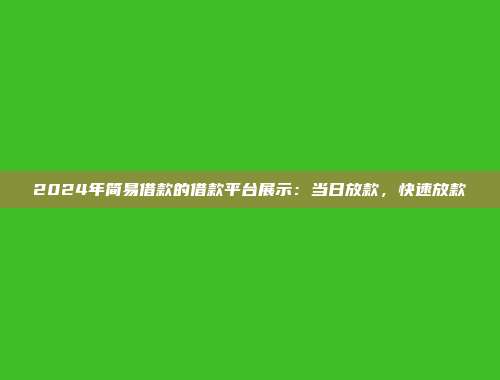 2024年简易借款的借款平台展示：当日放款，快速放款