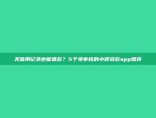 无信用记录也能借款？5个免审核的小额贷款app推荐