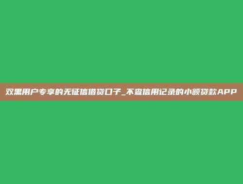 双黑用户专享的无征信借贷口子_不查信用记录的小额贷款APP