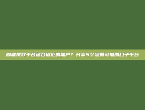 哪些贷款平台适合被拒的黑户？分享5个随时可借的口子平台