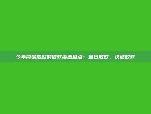 今年简易借款的借款渠道盘点：当日放款，快速放款