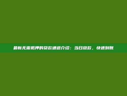 最新无需抵押的贷款通道介绍：当日放款，快速到账