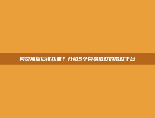 网贷被拒后该找谁？介绍5个简易借款的借款平台