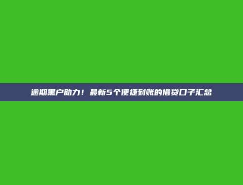 逾期黑户助力！最新5个便捷到账的借贷口子汇总