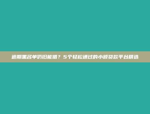 逾期黑名单仍旧能借？5个轻松通过的小额贷款平台精选