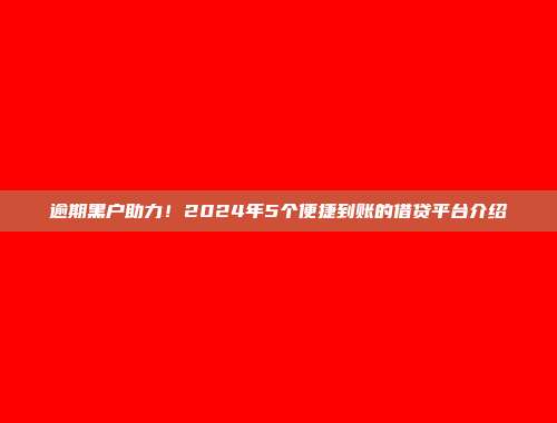 逾期黑户助力！2024年5个便捷到账的借贷平台介绍