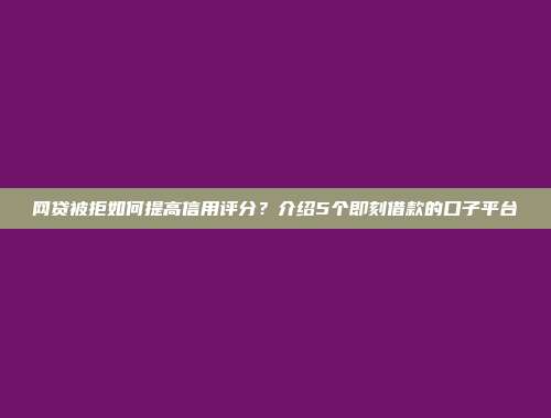 网贷被拒如何提高信用评分？介绍5个即刻借款的口子平台