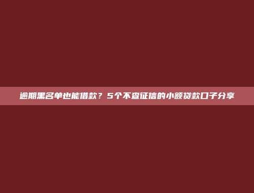 逾期黑名单也能借款？5个不查征信的小额贷款口子分享