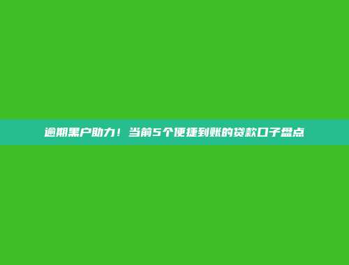 逾期黑户助力！当前5个便捷到账的贷款口子盘点