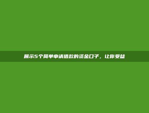 展示5个简单申请借款的资金口子，让你受益