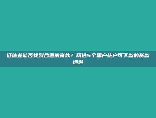 征信差能否找到合适的贷款？精选5个黑户花户可下款的贷款通道