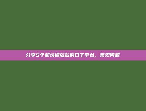 分享5个超快速放款的口子平台，常见问题