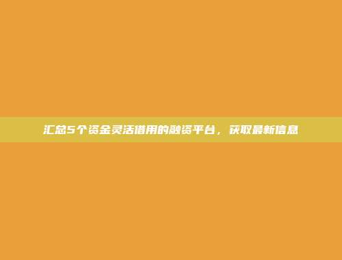 汇总5个资金灵活借用的融资平台，获取最新信息