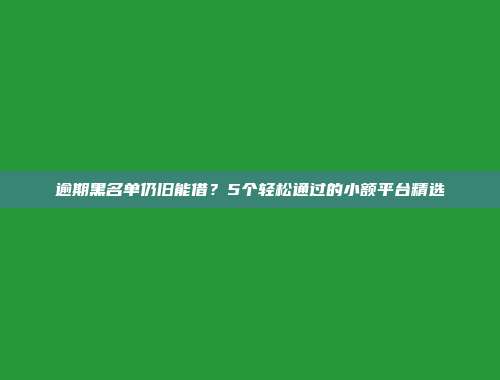 逾期黑名单仍旧能借？5个轻松通过的小额平台精选