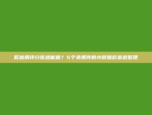 低信用评分依然能借？5个免条件的小额借款渠道整理