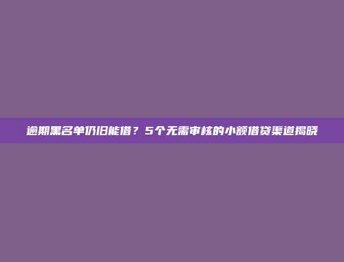 逾期黑名单仍旧能借？5个无需审核的小额借贷渠道揭晓